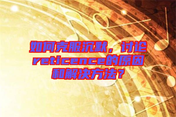 如何克服沉默，討論reticence的原因和解決方法？