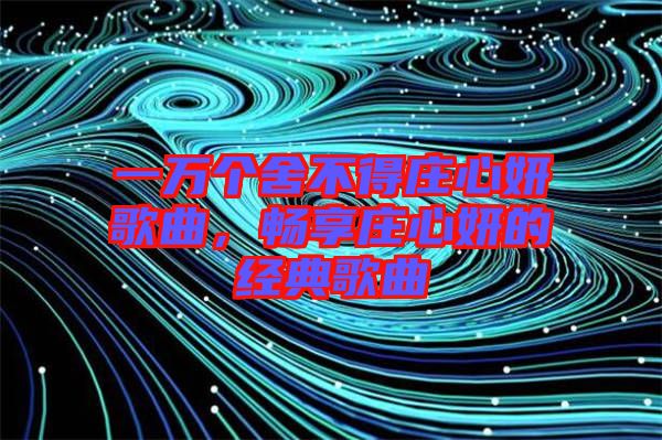 一萬個舍不得莊心妍歌曲，暢享莊心妍的經(jīng)典歌曲