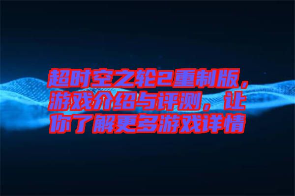 超時(shí)空之輪2重制版，游戲介紹與評(píng)測(cè)，讓你了解更多游戲詳情