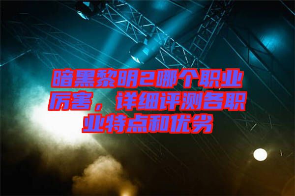 暗黑黎明2哪個職業(yè)厲害，詳細(xì)評測各職業(yè)特點(diǎn)和優(yōu)劣