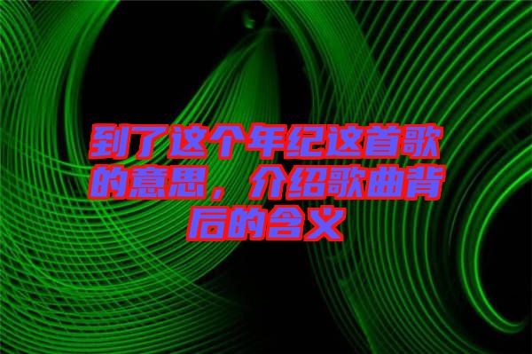 到了這個(gè)年紀(jì)這首歌的意思，介紹歌曲背后的含義