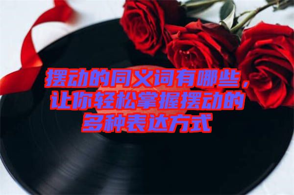 擺動的同義詞有哪些，讓你輕松掌握擺動的多種表達方式