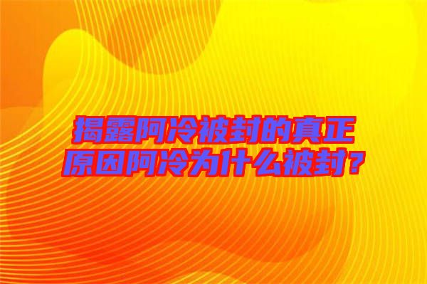 揭露阿冷被封的真正原因阿冷為什么被封？