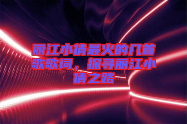 麗江小倩最火的幾首歌歌詞，探尋麗江小倩之路