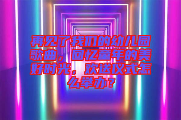 再見(jiàn)了我們的幼兒園歌曲，回憶童年的美好時(shí)光，歡送儀式怎么舉辦？