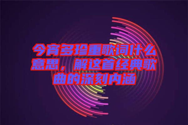 今宵多珍重歌詞什么意思，解這首經(jīng)典歌曲的深刻內(nèi)涵