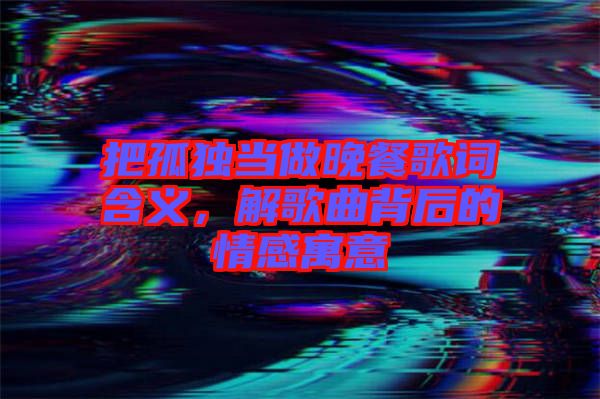 把孤獨(dú)當(dāng)做晚餐歌詞含義，解歌曲背后的情感寓意