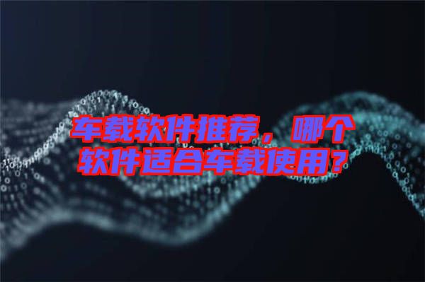 車載軟件推薦，哪個(gè)軟件適合車載使用？
