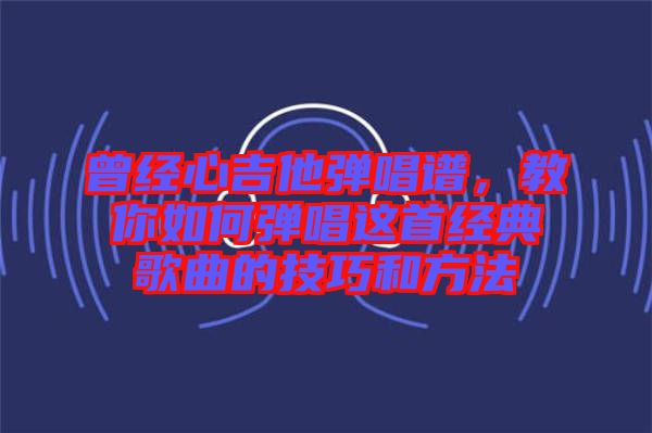 曾經(jīng)心吉他彈唱譜，教你如何彈唱這首經(jīng)典歌曲的技巧和方法