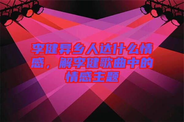 李健異鄉(xiāng)人達(dá)什么情感，解李健歌曲中的情感主題