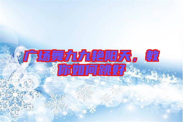 廣場(chǎng)舞九九艷陽天，教你如何跳好