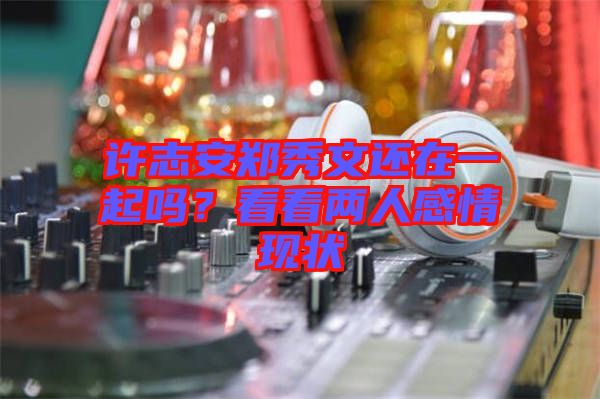 許志安鄭秀文還在一起嗎？看看兩人感情現(xiàn)狀