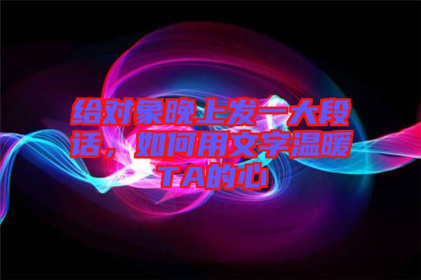 給對(duì)象晚上發(fā)一大段話，如何用文字溫暖TA的心