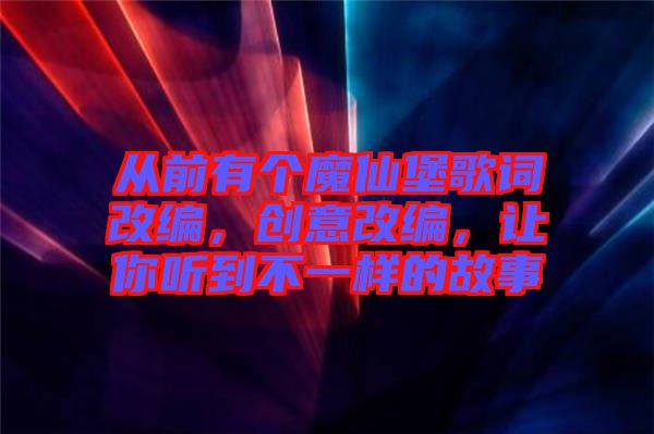從前有個(gè)魔仙堡歌詞改編，創(chuàng)意改編，讓你聽(tīng)到不一樣的故事