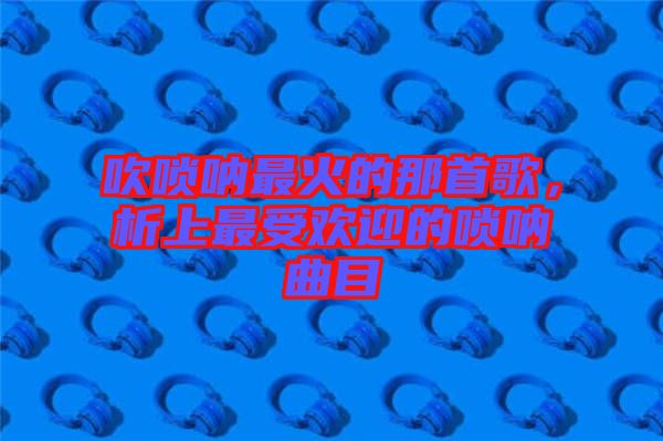 吹嗩吶最火的那首歌，析上最受歡迎的嗩吶曲目