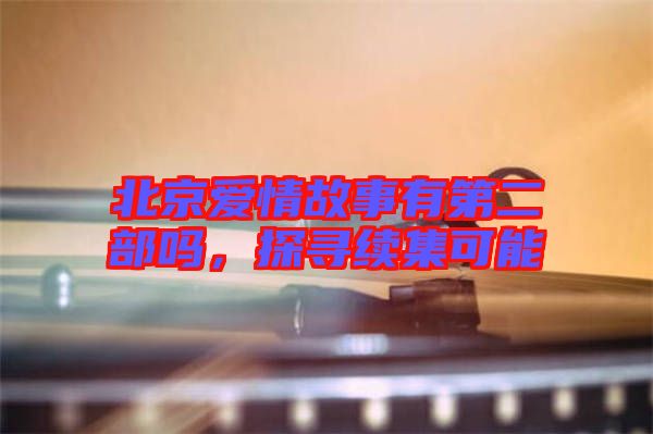 北京愛情故事有第二部嗎，探尋續(xù)集可能