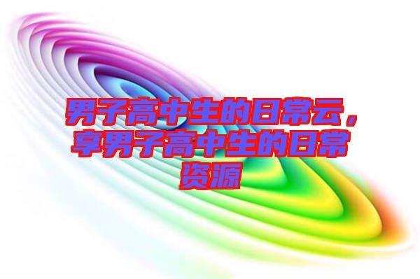 男子高中生的日常云，享男子高中生的日常資源