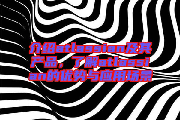 介紹atlassian及其產(chǎn)品，了解atlassian的優(yōu)勢(shì)與應(yīng)用場(chǎng)景