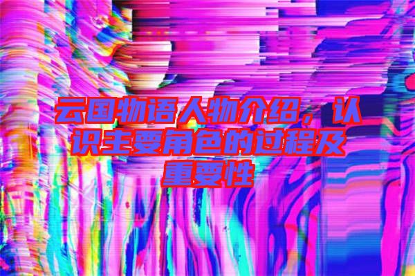 云國物語人物介紹，認識主要角色的過程及重要性