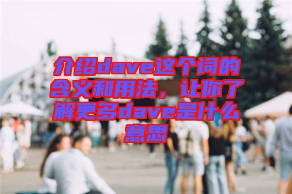 介紹dave這個(gè)詞的含義和用法，讓你了解更多dave是什么意思