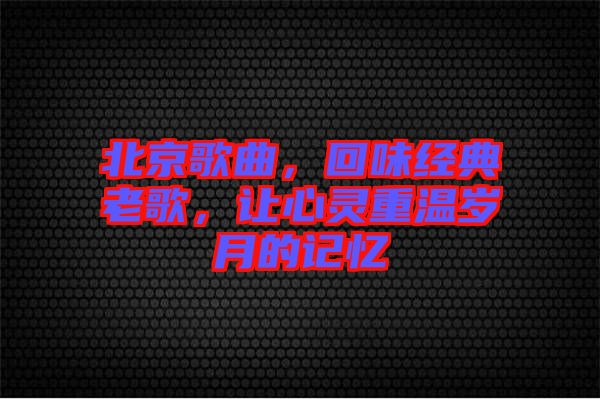 北京歌曲，回味經(jīng)典老歌，讓心靈重溫歲月的記憶
