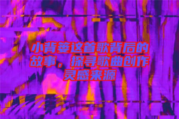 小背簍這首歌背后的故事，探尋歌曲創(chuàng)作靈感來源