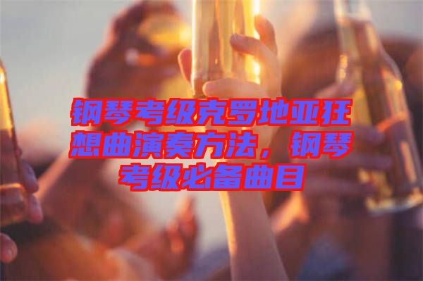 鋼琴考級克羅地亞狂想曲演奏方法，鋼琴考級必備曲目