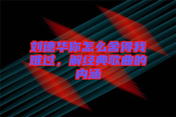 劉德華你怎么舍得我難過，解經(jīng)典歌曲的內(nèi)涵