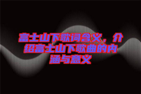 富士山下歌詞含義，介紹富士山下歌曲的內(nèi)涵與意義