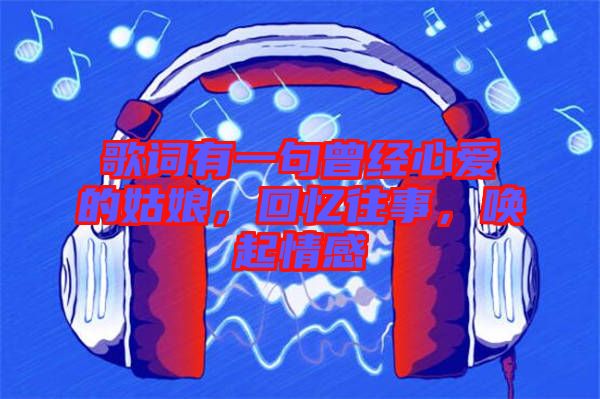 歌詞有一句曾經心愛的姑娘，回憶往事，喚起情感