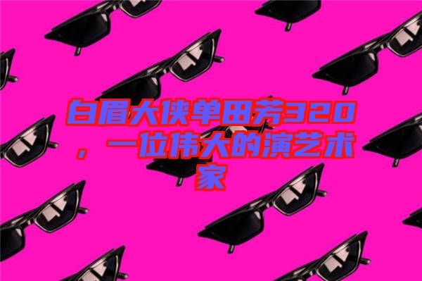白眉大俠單田芳320，一位偉大的演藝術(shù)家