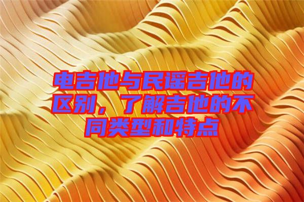 電吉他與民謠吉他的區(qū)別，了解吉他的不同類型和特點