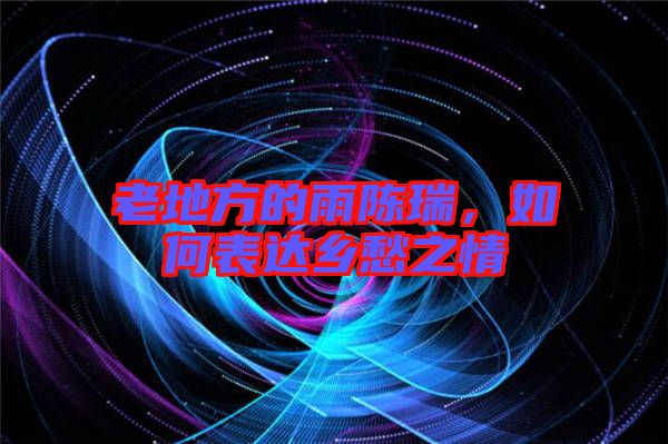 老地方的雨陳瑞，如何表達(dá)鄉(xiāng)愁之情