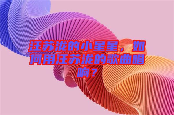 汪蘇瀧的小星星，如何用汪蘇瀧的歌曲唱響？