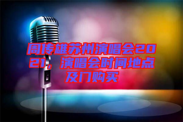 周傳雄蘇州演唱會2021，演唱會時間地點(diǎn)及門購買