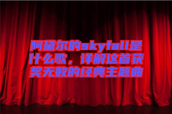 阿黛爾的skyfall是什么歌，詳解這首獲獎(jiǎng)無數(shù)的經(jīng)典主題曲