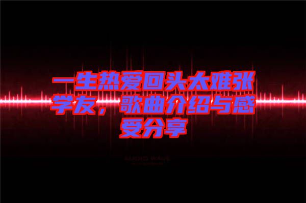 一生熱愛回頭太難張學(xué)友，歌曲介紹與感受分享