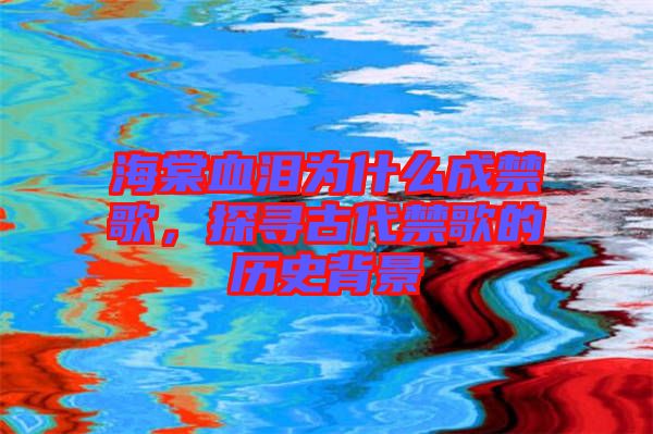海棠血淚為什么成禁歌，探尋古代禁歌的歷史背景