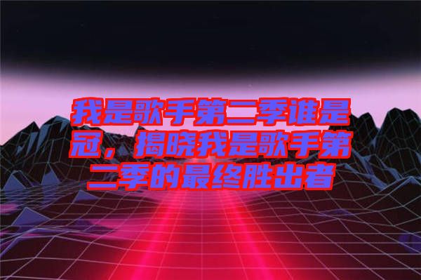 我是歌手第二季誰是冠，揭曉我是歌手第二季的最終勝出者