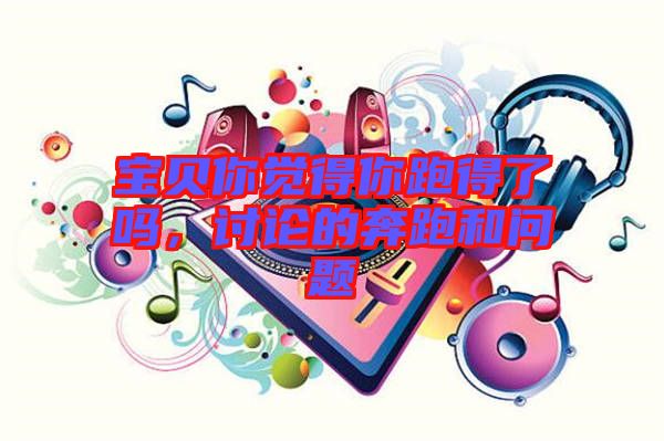 寶貝你覺得你跑得了嗎，討論的奔跑和問題