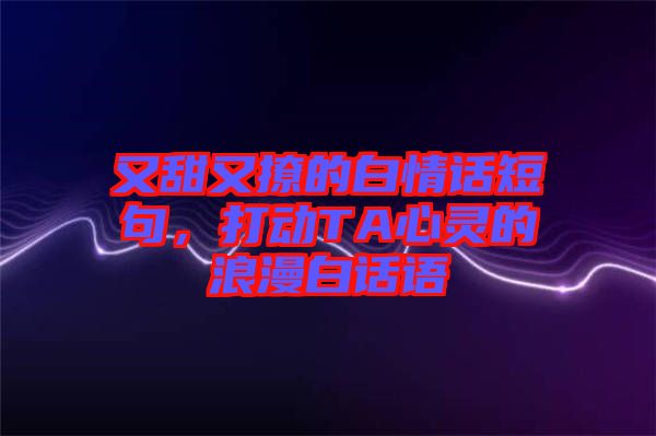 又甜又撩的白情話短句，打動(dòng)TA心靈的浪漫白話語
