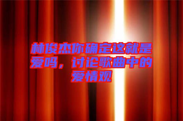 林俊杰你確定這就是愛(ài)嗎，討論歌曲中的愛(ài)情觀
