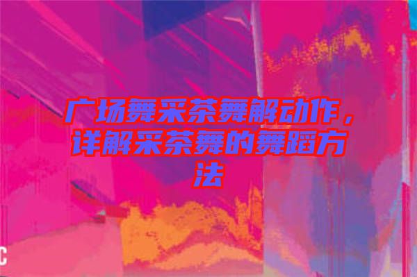 廣場舞采茶舞解動作，詳解采茶舞的舞蹈方法