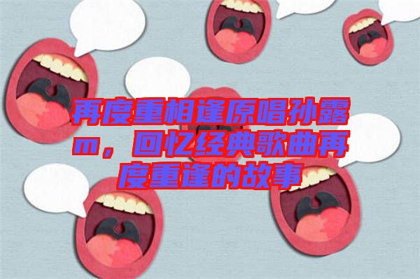 再度重相逢原唱孫露m，回憶經(jīng)典歌曲再度重逢的故事
