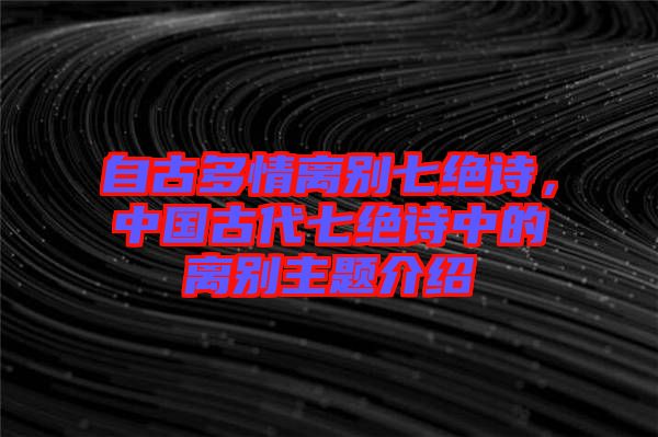自古多情離別七絕詩，中國古代七絕詩中的離別主題介紹
