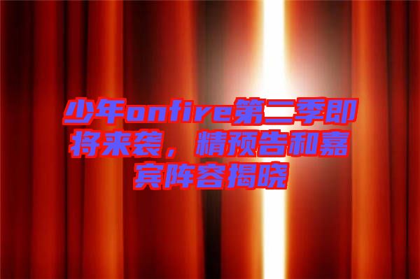 少年onfire第二季即將來襲，精預(yù)告和嘉賓陣容揭曉