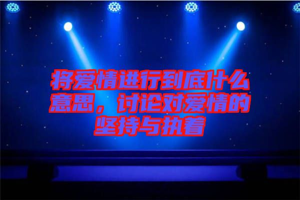 將愛(ài)情進(jìn)行到底什么意思，討論對(duì)愛(ài)情的堅(jiān)持與執(zhí)著