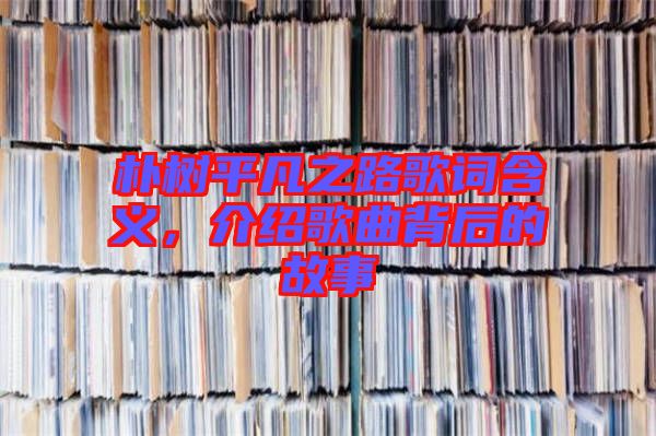 樸樹平凡之路歌詞含義，介紹歌曲背后的故事