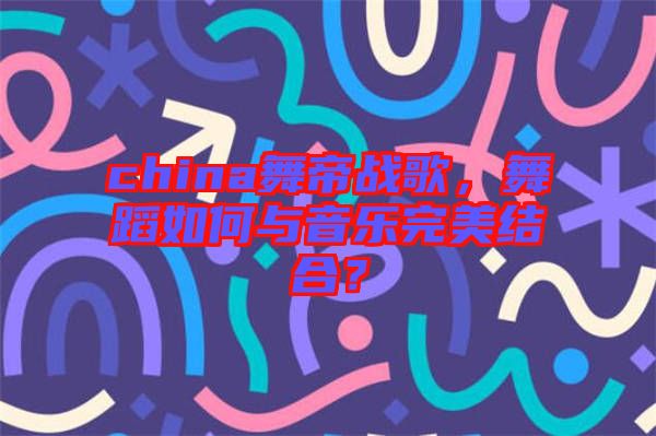 china舞帝戰(zhàn)歌，舞蹈如何與音樂完美結(jié)合？