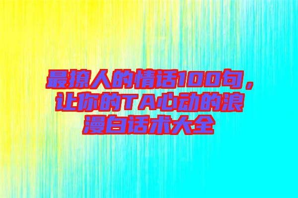 最撩人的情話100句，讓你的TA心動(dòng)的浪漫白話術(shù)大全
